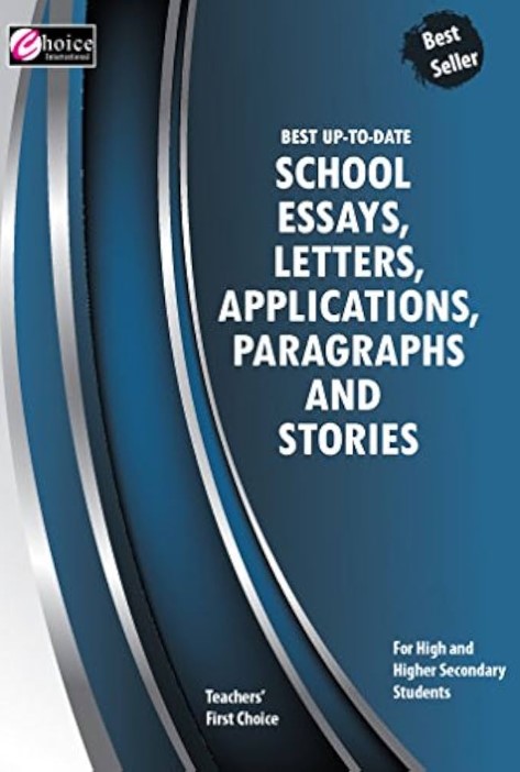 BEST UP-TO-DATE SCHOOL ESSAYS, LETTERS, APPLICATIONS, PARAGRAPHA and STORIES - FOR HIGH and HIGHER SECONDARY STUDENTS (TEACHERS' FIRST CHOICE)